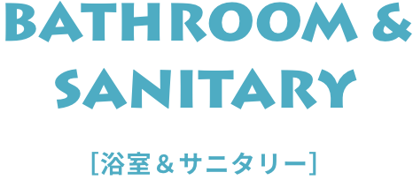 BATHROOM & SANITARY [浴室 & サニタリー]