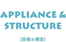APPLIANCE & STRUCTURE [設備 & 構造]